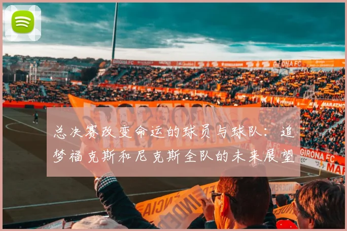 总决赛改变命运的球员与球队：追梦福克斯和尼克斯全队的未来展望