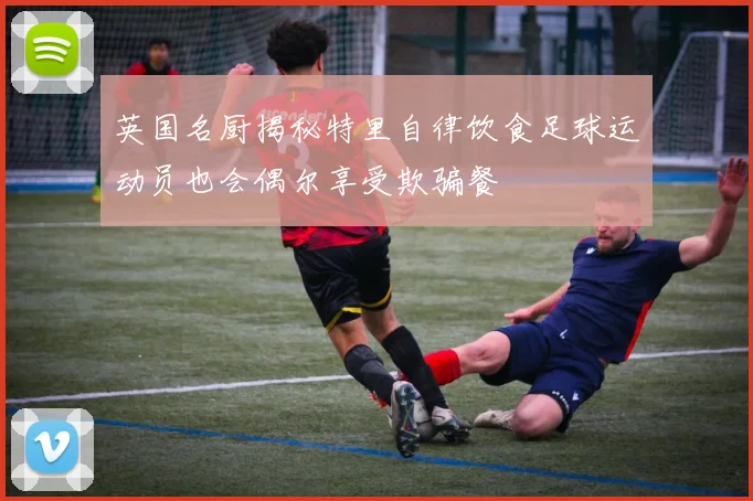 英国名厨揭秘特里自律饮食足球运动员也会偶尔享受欺骗餐