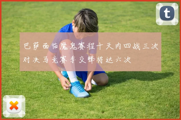 巴萨面临魔鬼赛程十天内四战三次对决马竞赛季交锋将达六次