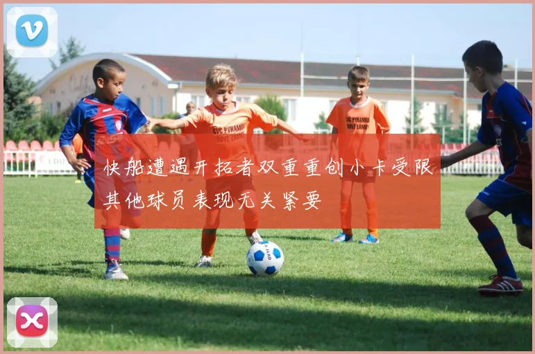 快船遭遇开拓者双重重创小卡受限其他球员表现无关紧要