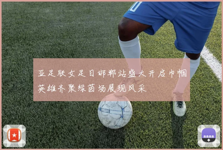 亚足联女足日邯郸站盛大开启巾帼英雄齐聚绿茵场展现风采