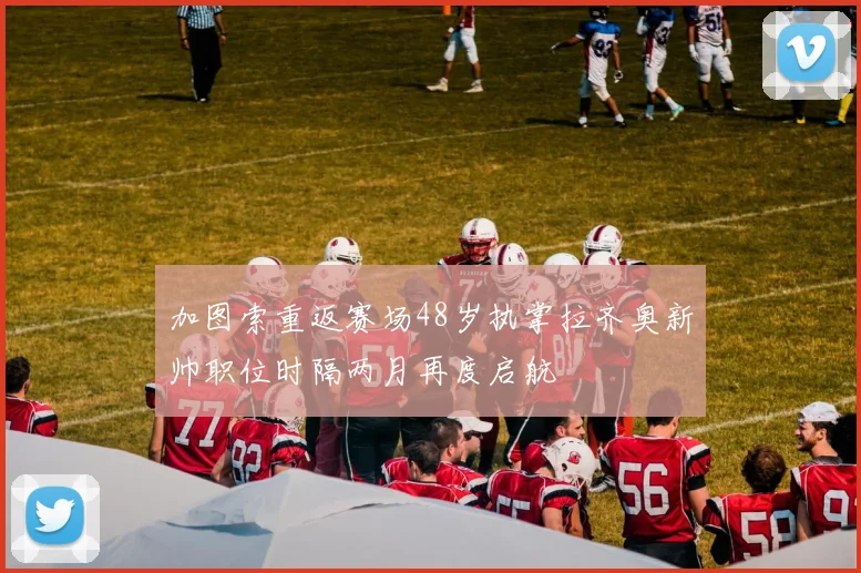 加图索重返赛场48岁执掌拉齐奥新帅职位时隔两月再度启航