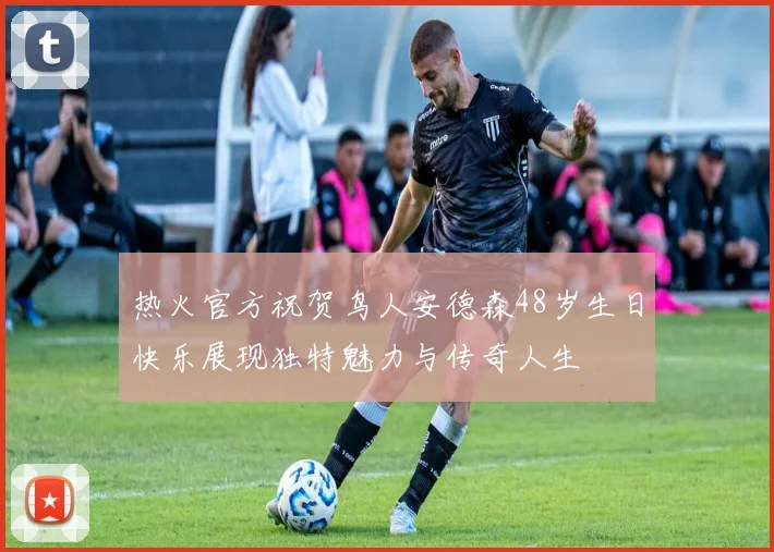 热火官方祝贺鸟人安德森48岁生日快乐展现独特魅力与传奇人生