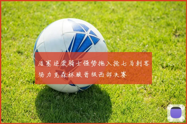 活塞逆袭骑士强势拖入抢七马刺客场力克森林狼晋级西部决赛