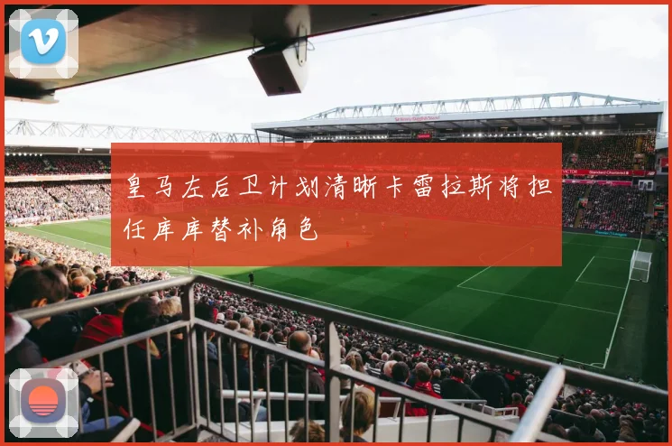 皇马左后卫计划清晰卡雷拉斯将担任库库替补角色