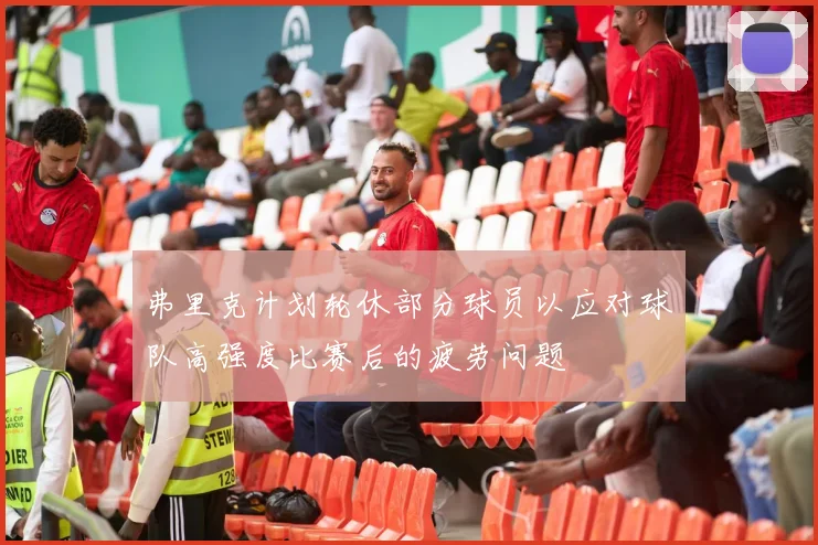 弗里克计划轮休部分球员以应对球队高强度比赛后的疲劳问题