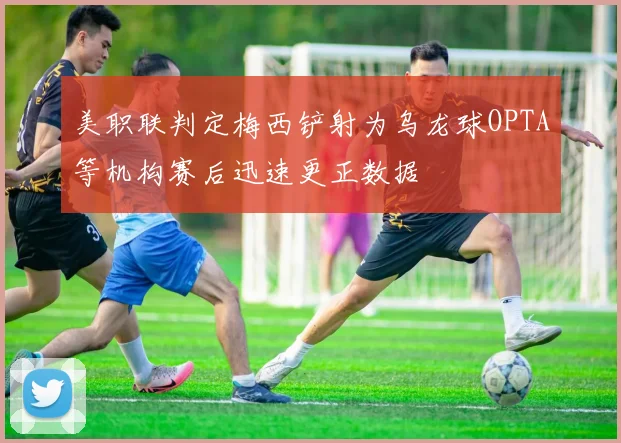 美职联判定梅西铲射为乌龙球OPTA等机构赛后迅速更正数据