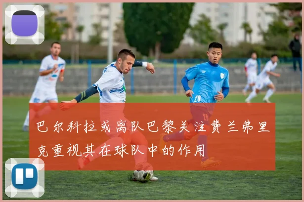 巴尔科拉或离队巴黎关注费兰弗里克重视其在球队中的作用