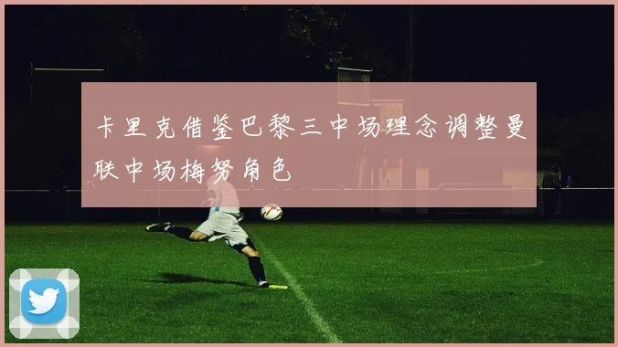 卡里克借鉴巴黎三中场理念调整曼联中场梅努角色
