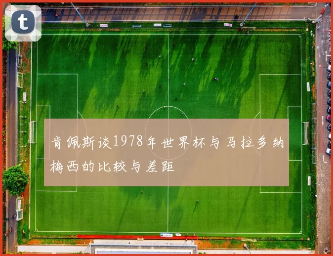 肯佩斯谈1978年世界杯与马拉多纳梅西的比较与差距