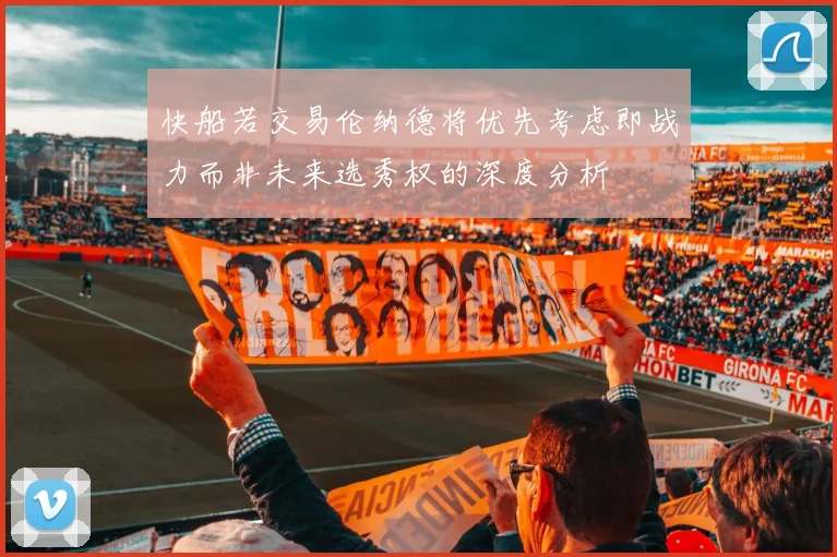 快船若交易伦纳德将优先考虑即战力而非未来选秀权的深度分析