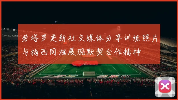 劳塔罗更新社交媒体分享训练照片与梅西同框展现默契合作精神