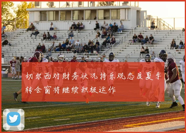 切尔西对财务状况持乐观态度夏季转会窗将继续积极运作