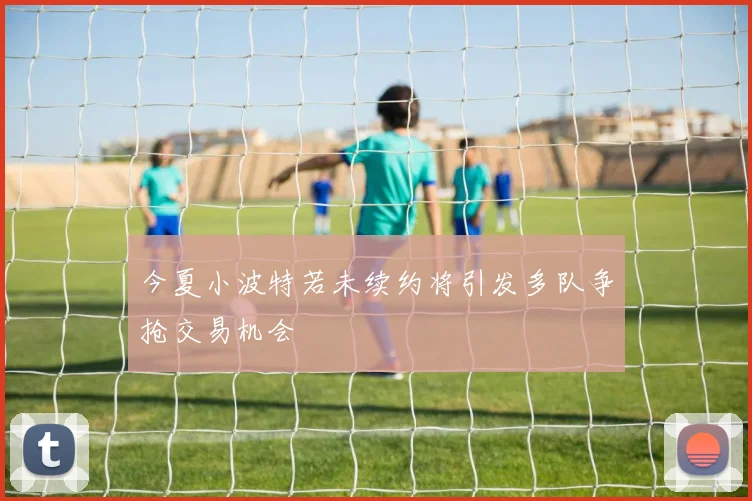 今夏小波特若未续约将引发多队争抢交易机会