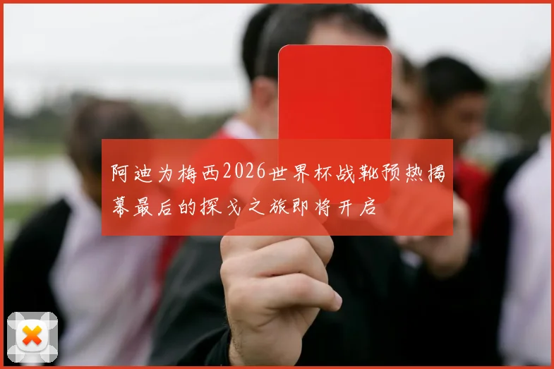 阿迪为梅西2026世界杯战靴预热揭幕最后的探戈之旅即将开启