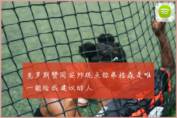 克罗斯赞同安帅观点称弗格森是唯一能给我建议的人