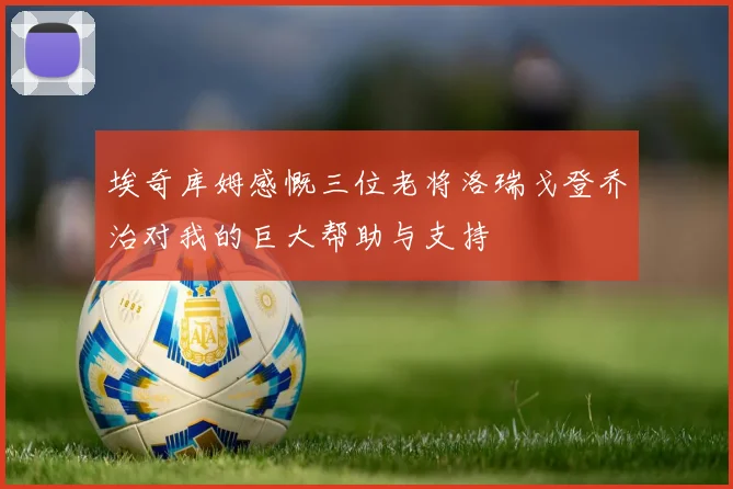 埃奇库姆感慨三位老将洛瑞戈登乔治对我的巨大帮助与支持