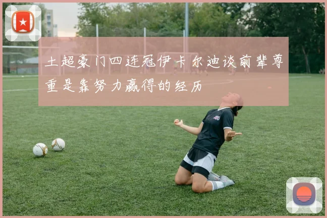 土超豪门四连冠伊卡尔迪谈前辈尊重是靠努力赢得的经历