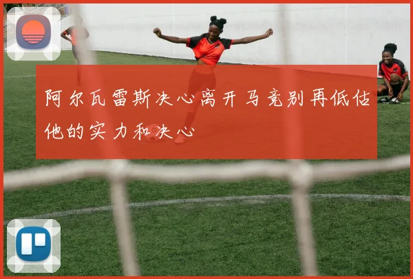 阿尔瓦雷斯决心离开马竞别再低估他的实力和决心