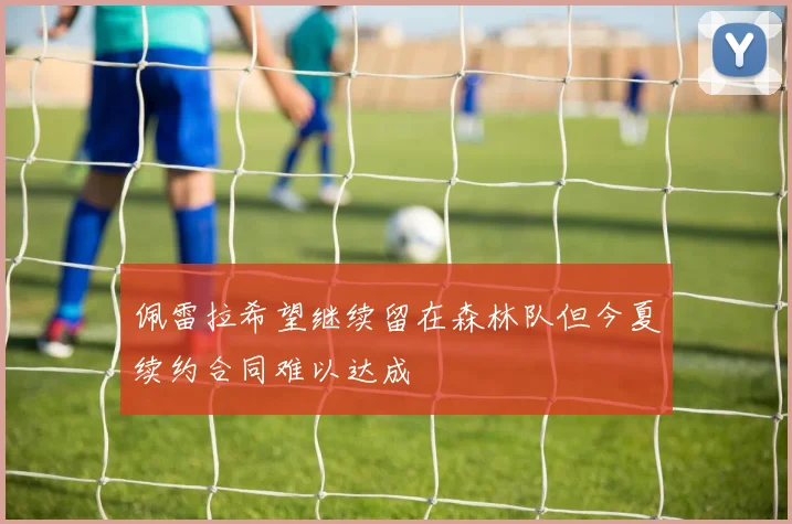 佩雷拉希望继续留在森林队但今夏续约合同难以达成