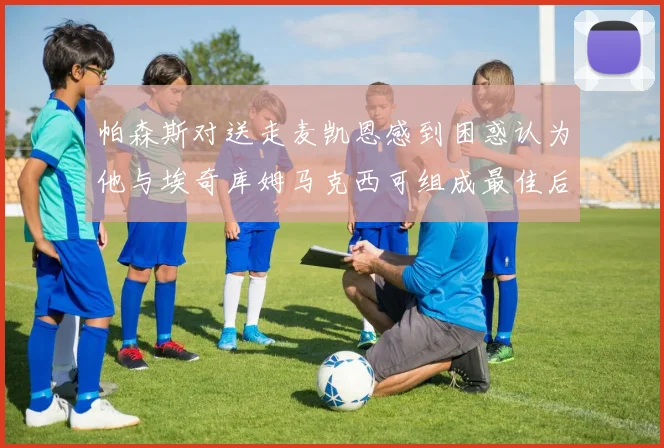 帕森斯对送走麦凯恩感到困惑认为他与埃奇库姆马克西可组成最佳后场组合