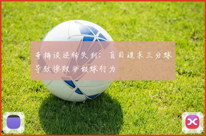 夸梅谈逆转失利：盲目追求三分球导致惨败非假球行为