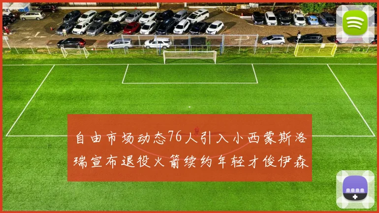 自由市场动态76人引入小西蒙斯洛瑞宣布退役火箭续约年轻才俊伊森