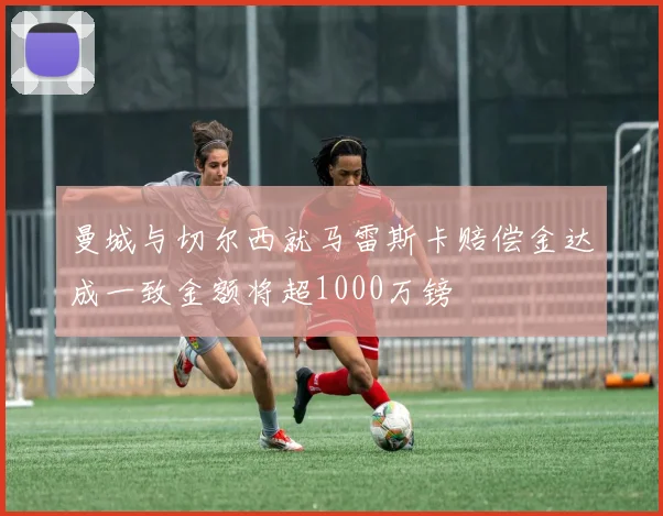 曼城与切尔西就马雷斯卡赔偿金达成一致金额将超1000万镑