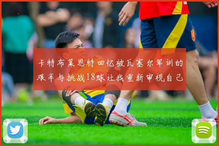 卡特布莱恩特回忆被瓦塞尔军训的艰辛与挑战18球让我重新审视自己的职业生涯