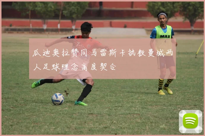 瓜迪奥拉赞同马雷斯卡执教曼城两人足球理念高度契合