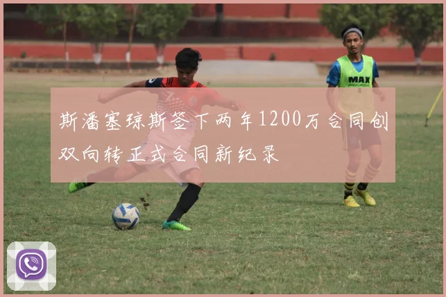 斯潘塞琼斯签下两年1200万合同创双向转正式合同新纪录